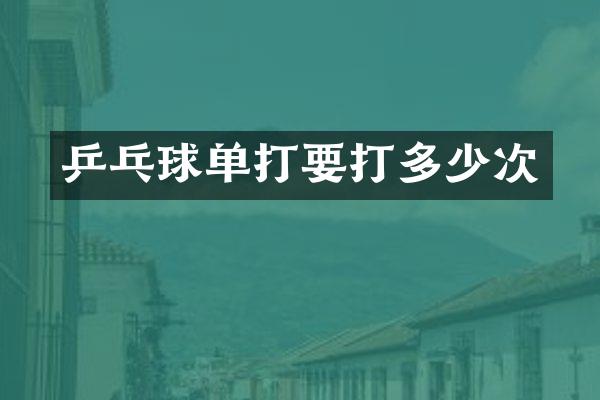 乒乓球单打要打多少次