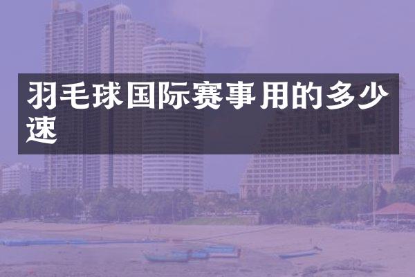 羽毛球国际赛事用的多少速