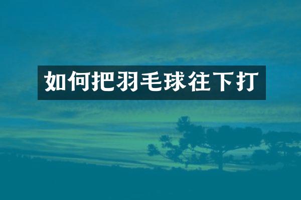 如何把羽毛球往下打