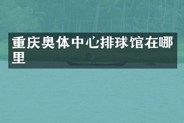重庆奥体中心排球馆在哪里