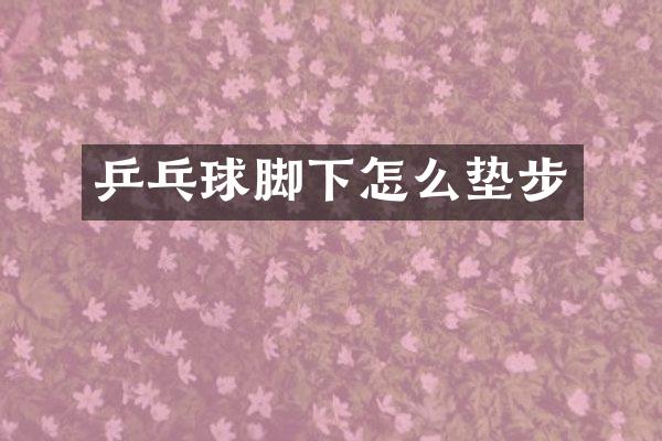 乒乓球脚下怎么垫步