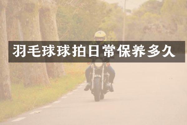 羽毛球球拍日常保养多久