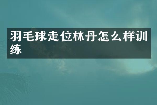 羽毛球走位林丹怎么样训练