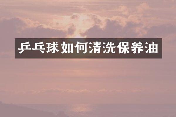 乒乓球如何清洗保养油