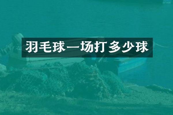 羽毛球一场打多少球