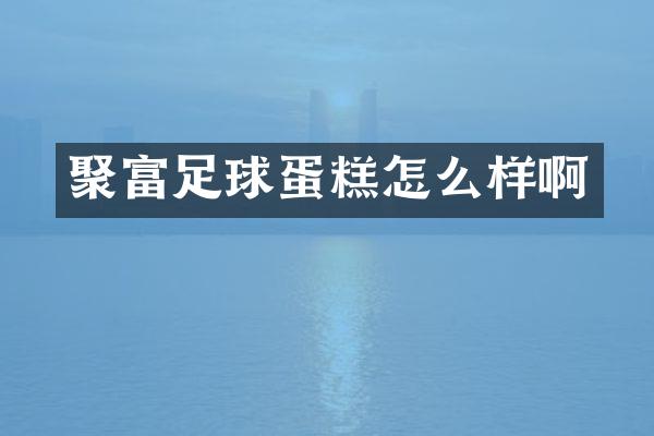 聚富足球蛋糕怎么样啊