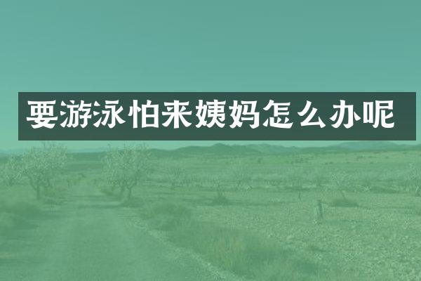 要游泳怕来姨妈怎么办呢