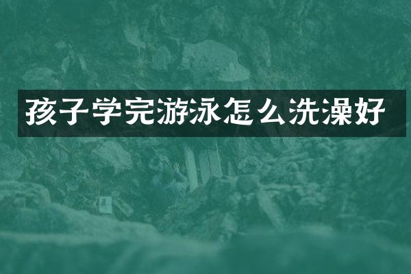 孩子学完游泳怎么洗澡好