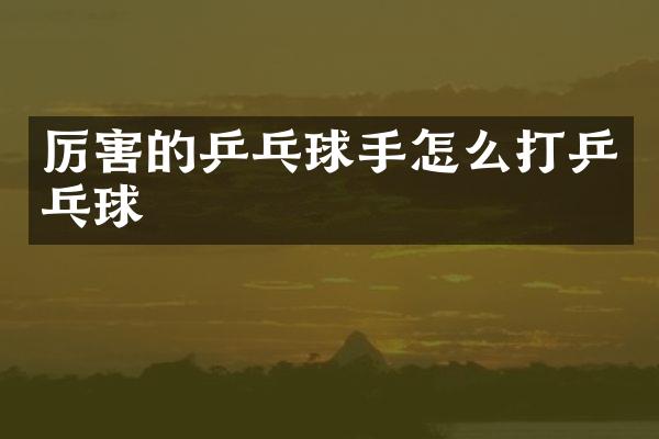 厉害的乒乓球手怎么打乒乓球