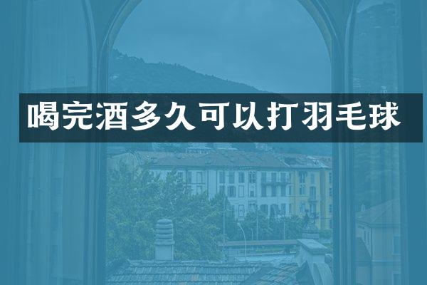 喝完酒多久可以打羽毛球