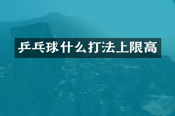乒乓球什么打法上限高