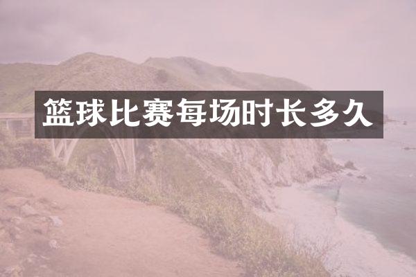 篮球比赛每场时长多久