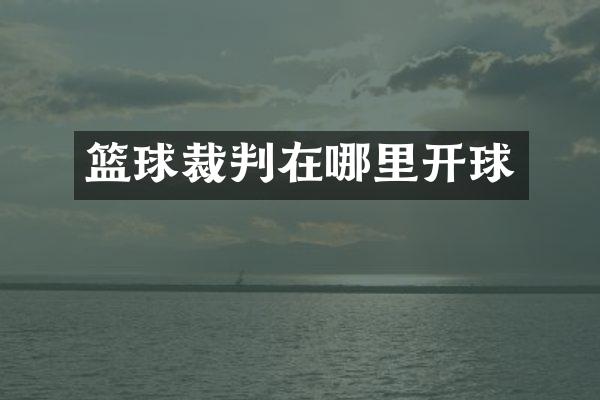 篮球裁判在哪里开球