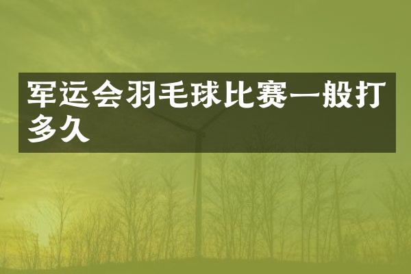 军运会羽毛球比赛一般打多久