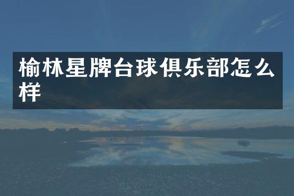 榆林星牌台球俱乐部怎么样