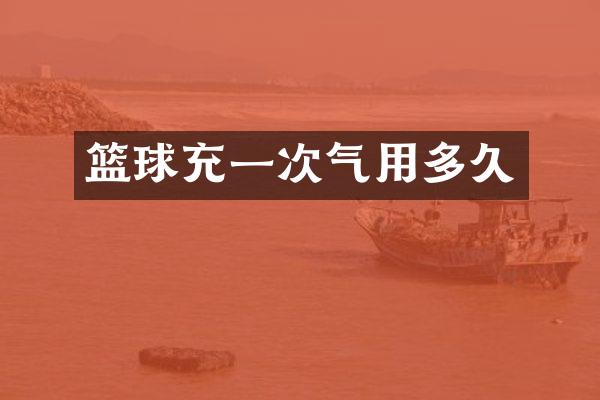 篮球充一次气用多久