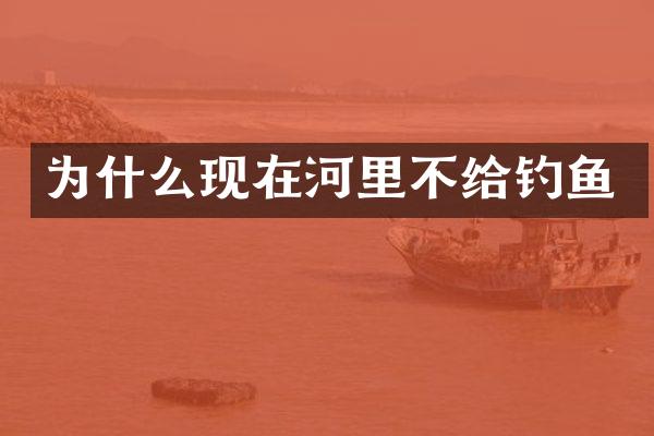 为什么现在河里不给钓鱼