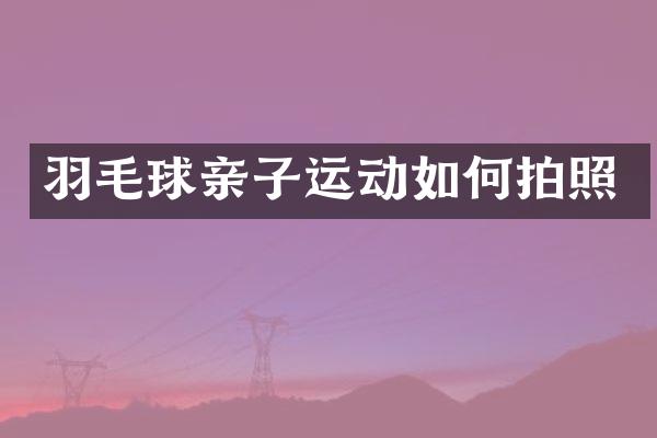 羽毛球亲子运动如何拍照