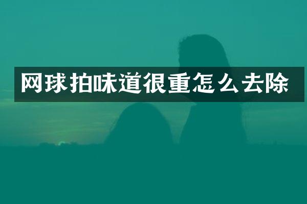 网球拍味道很重怎么去除