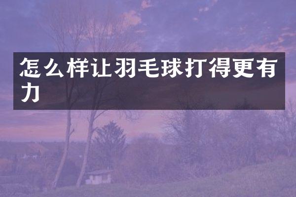 怎么样让羽毛球打得更有力