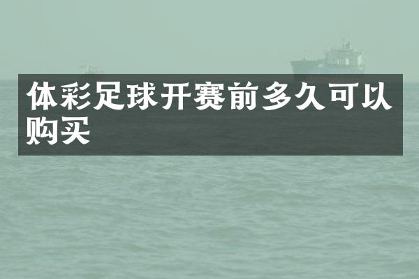 体彩足球开赛前多久可以购买