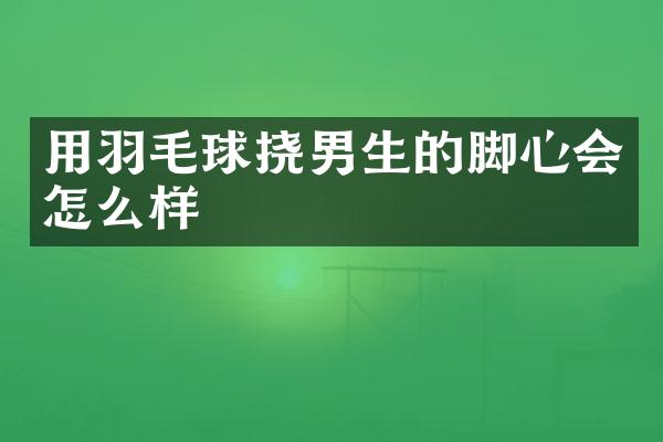 用羽毛球挠男生的脚心会怎么样