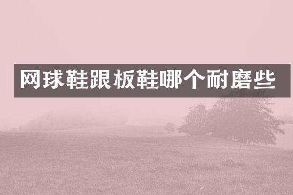 网球鞋跟板鞋哪个耐磨些