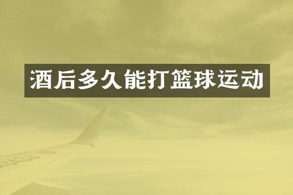 酒后多久能打篮球运动