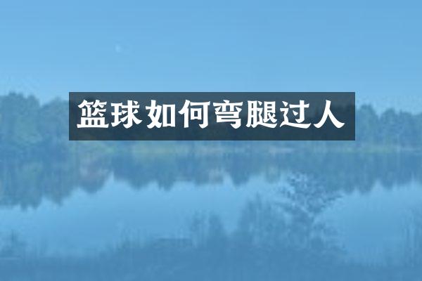 篮球如何弯腿过人