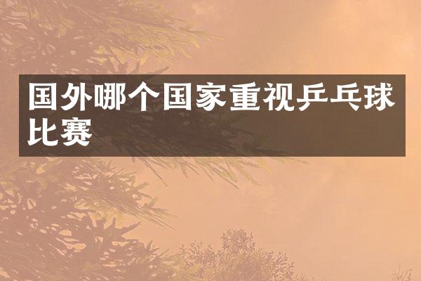 国外哪个国家重视乒乓球比赛