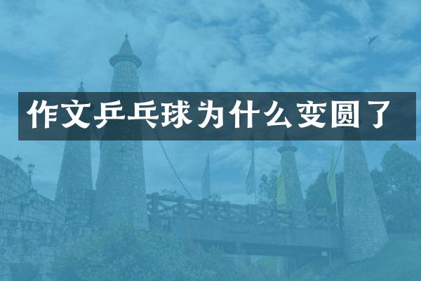作文乒乓球为什么变圆了