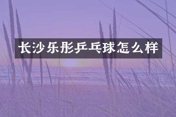 长沙乐彤乒乓球怎么样