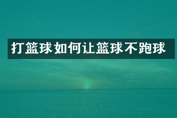 打篮球如何让篮球不跑球