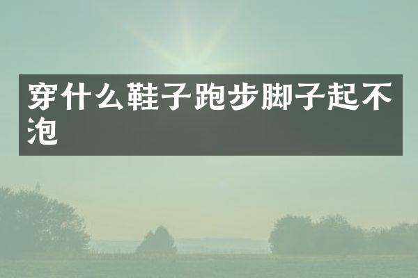 穿什么鞋子跑步脚子起不泡