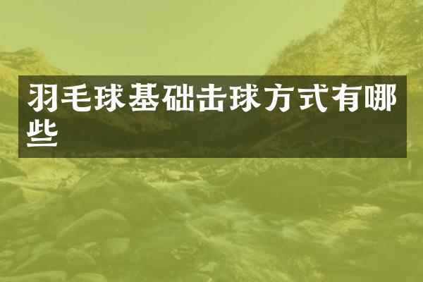 羽毛球基础击球方式有哪些