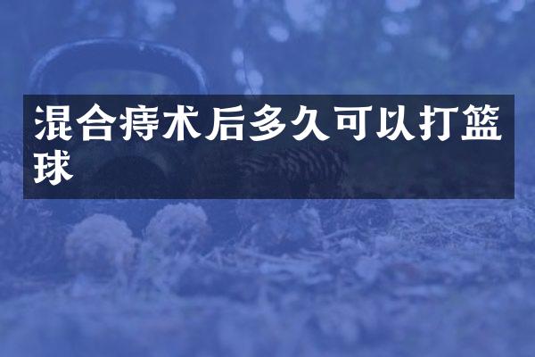 混合痔术后多久可以打篮球