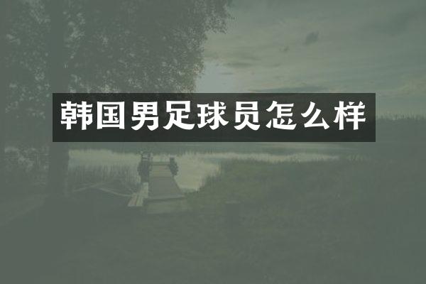 韩国男足球员怎么样