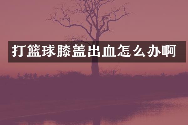 打篮球膝盖出血怎么办啊