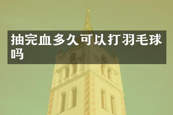 抽完血多久可以打羽毛球吗