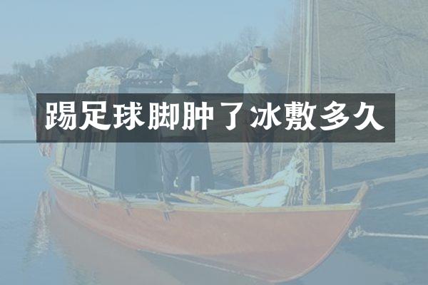 踢足球脚肿了冰敷多久