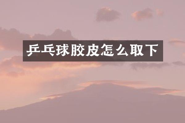 乒乓球胶皮怎么取下