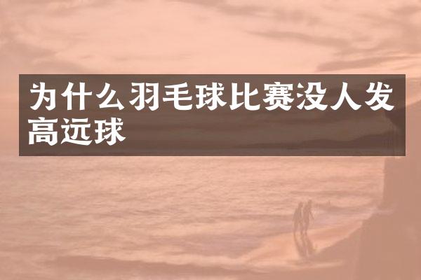 为什么羽毛球比赛没人发高远球