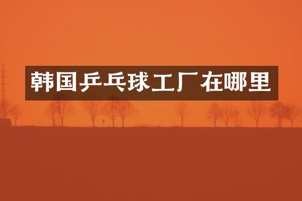韩国乒乓球工厂在哪里
