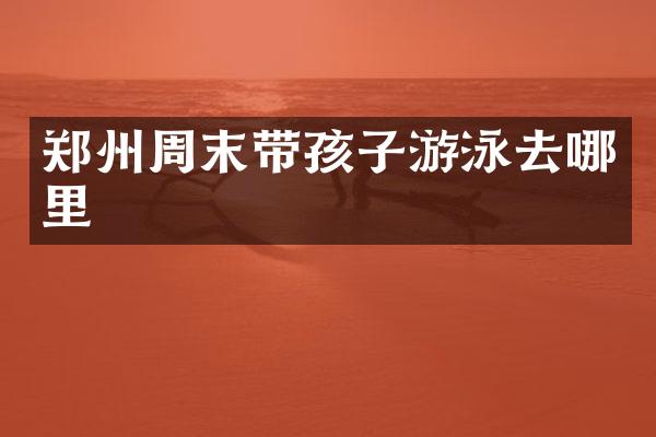 郑州周末带孩子游泳去哪里