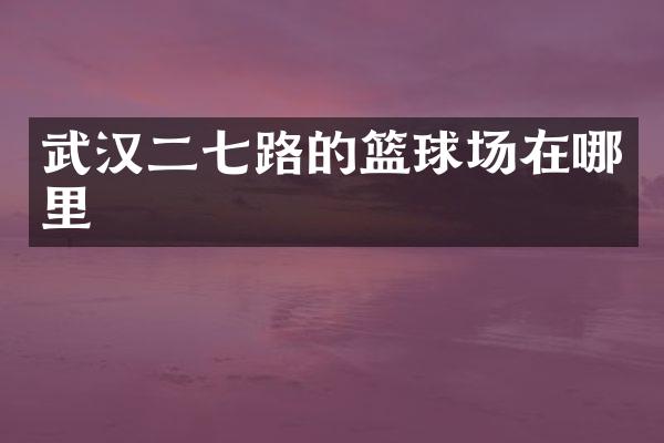 武汉二七路的篮球场在哪里
