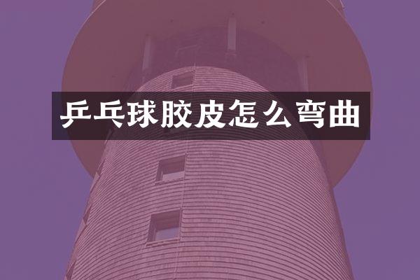 乒乓球胶皮怎么弯曲