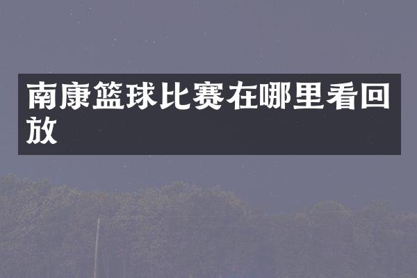 南康篮球比赛在哪里看回放