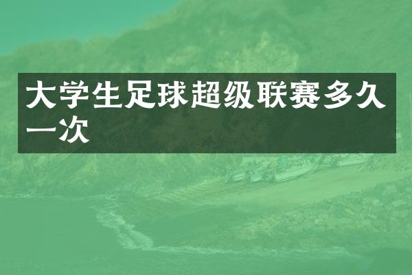 大学生足球超级联赛多久一次