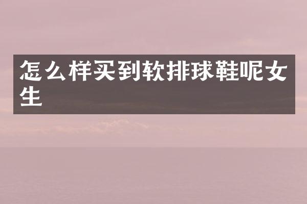 怎么样买到软排球鞋呢女生