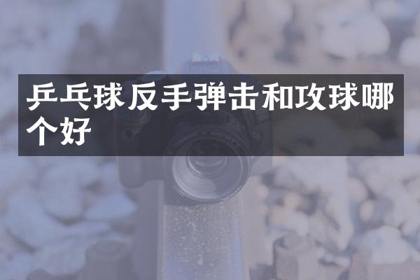 乒乓球反手弹击和攻球哪个好